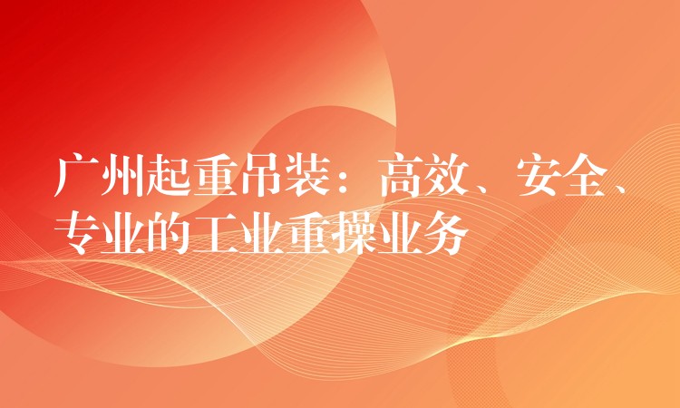 廣州起重吊裝：高效、安全、專(zhuān)業(yè)的工業(yè)重操業(yè)務(wù)