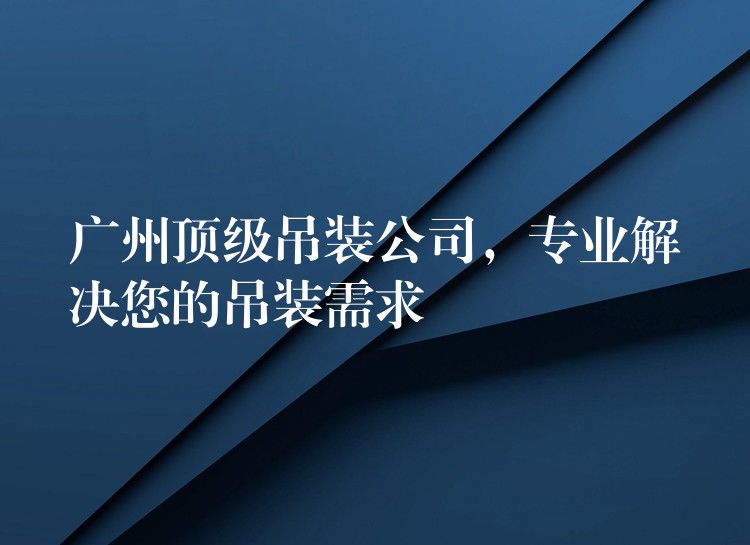 廣州頂級(jí)吊裝公司，專業(yè)解決您的吊裝需求