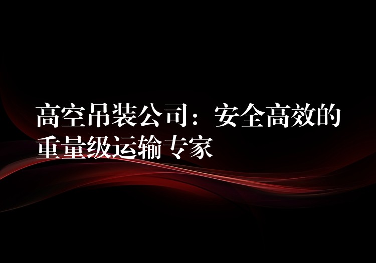 高空吊裝公司：安全高效的重量級運(yùn)輸專家