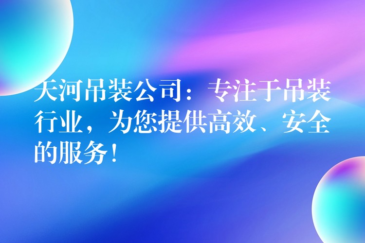 天河吊裝公司：專注于吊裝行業(yè)，為您提供高效、安全的服務(wù)！