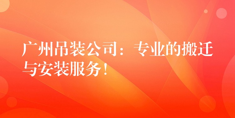 廣州吊裝公司：專業(yè)的搬遷與安裝服務(wù)！