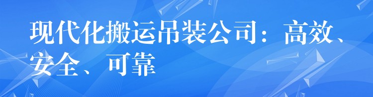 現(xiàn)代化搬運(yùn)吊裝公司：高效、安全、可靠