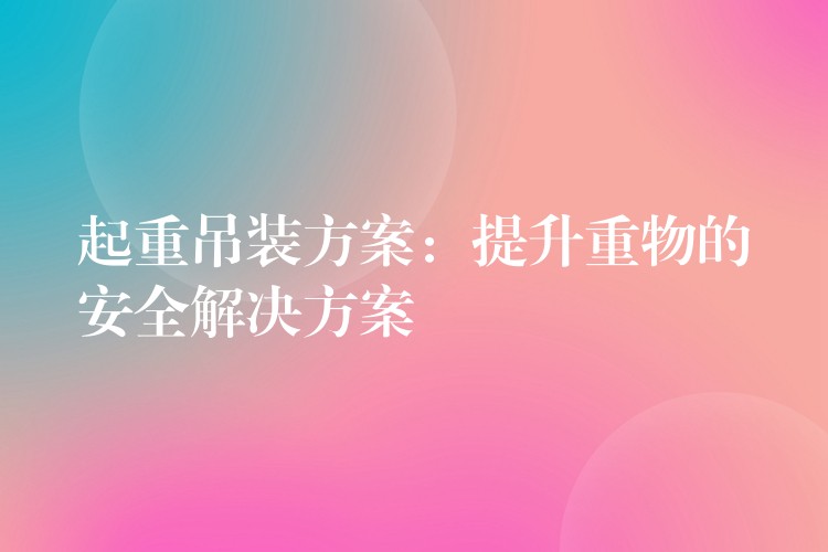 起重吊裝方案：提升重物的安全解決方案