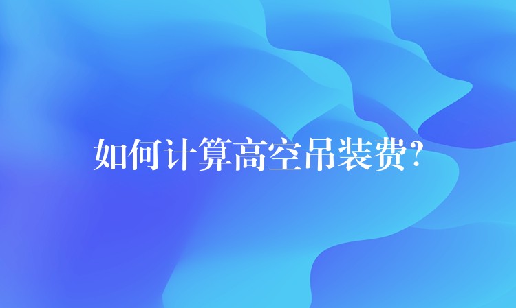 如何計算高空吊裝費？