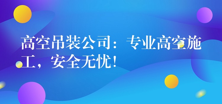 高空吊裝公司：專業(yè)高空施工，安全無憂！