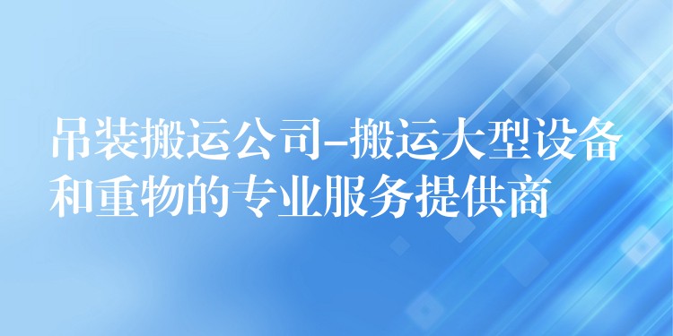 吊裝搬運公司-搬運大型設(shè)備和重物的專業(yè)服務(wù)提供商