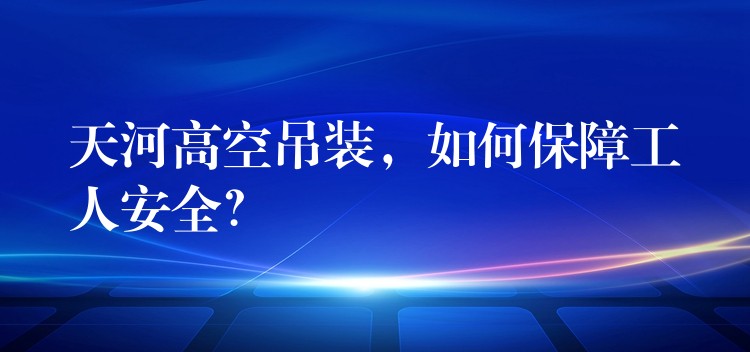 天河高空吊裝，如何保障工人安全？