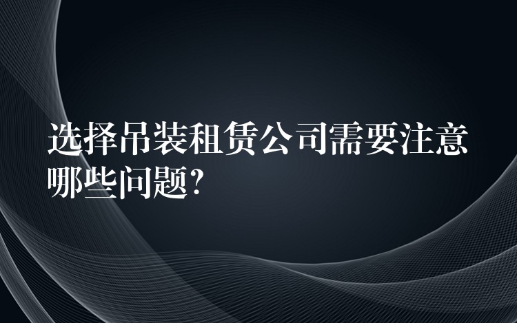 選擇吊裝租賃公司需要注意哪些問(wèn)題？