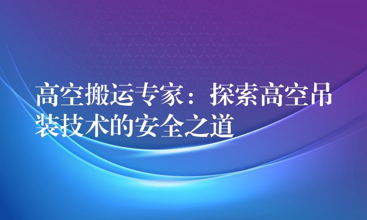 高空搬運專家：探索高空吊裝技術(shù)的安全之道