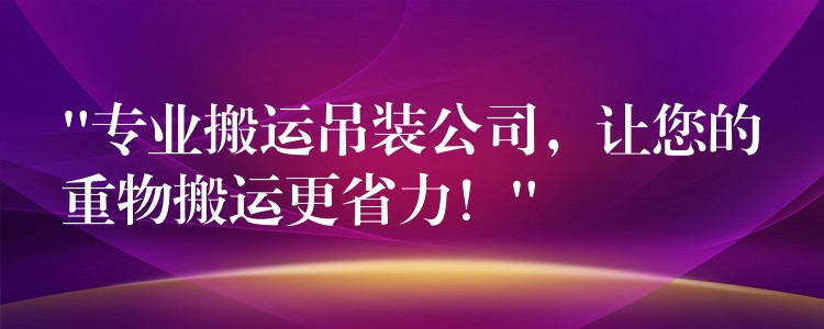 “專業(yè)搬運(yùn)吊裝公司，讓您的重物搬運(yùn)更省力！”