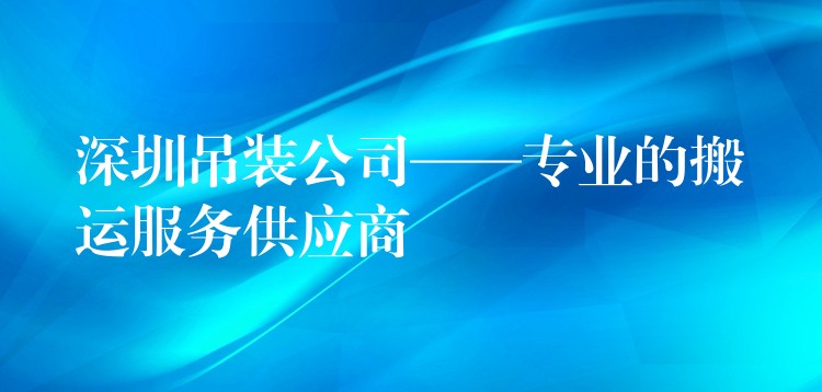 深圳吊裝公司——專業(yè)的搬運(yùn)服務(wù)供應(yīng)商