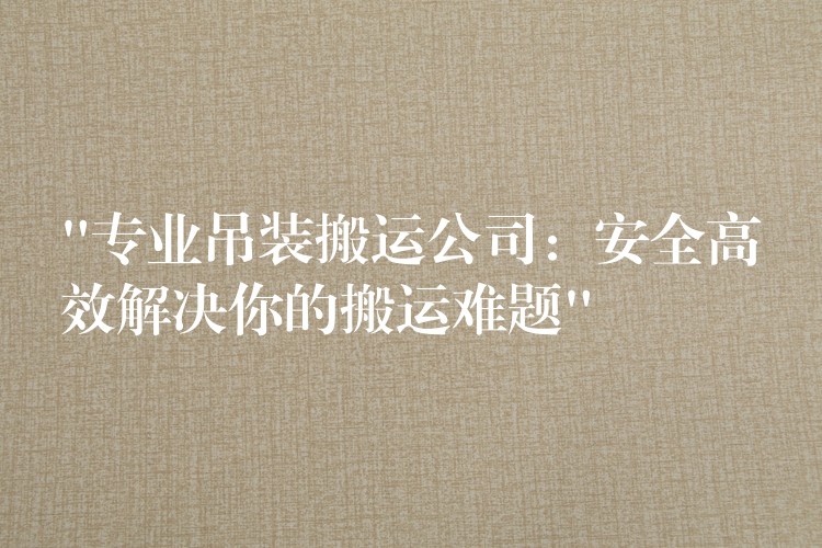 “專(zhuān)業(yè)吊裝搬運(yùn)公司：安全高效解決你的搬運(yùn)難題”