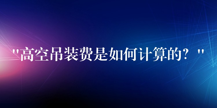 “高空吊裝費是如何計算的？”