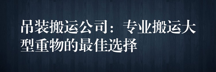 吊裝搬運(yùn)公司：專業(yè)搬運(yùn)大型重物的最佳選擇