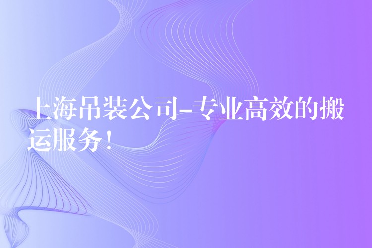 上海吊裝公司-專業(yè)高效的搬運服務(wù)！