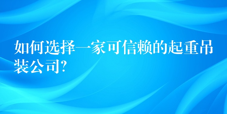 如何選擇一家可信賴的起重吊裝公司？