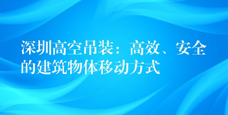 深圳高空吊裝：高效、安全的建筑物體移動(dòng)方式