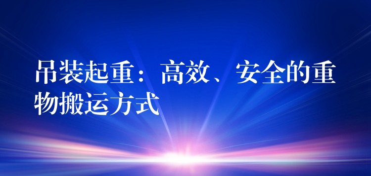 吊裝起重：高效、安全的重物搬運(yùn)方式