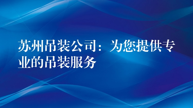 蘇州吊裝公司：為您提供專業(yè)的吊裝服務