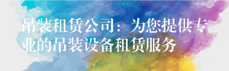 吊裝租賃公司：為您提供專業(yè)的吊裝設備租賃服務