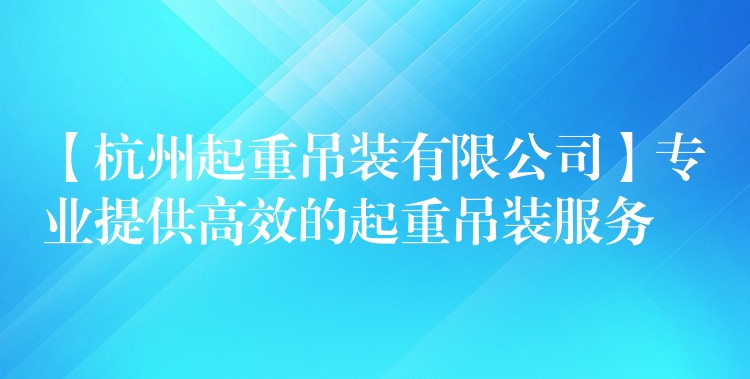 【杭州起重吊裝有限公司】專業(yè)提供高效的起重吊裝服務(wù)