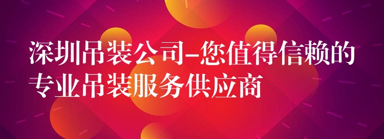 深圳吊裝公司-您值得信賴的專業(yè)吊裝服務(wù)供應(yīng)商