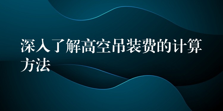 深入了解高空吊裝費的計算方法