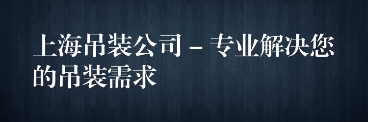 上海吊裝公司 – 專業(yè)解決您的吊裝需求