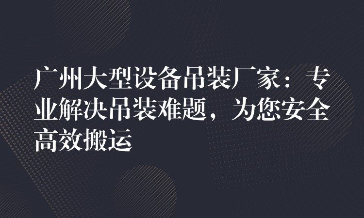 廣州大型設(shè)備吊裝廠家：專業(yè)解決吊裝難題，為您安全高效搬運(yùn)