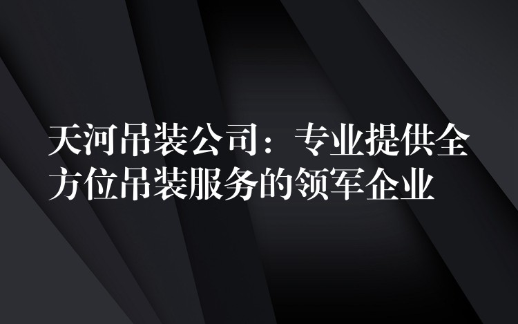 天河吊裝公司：專業(yè)提供全方位吊裝服務(wù)的領(lǐng)軍企業(yè)