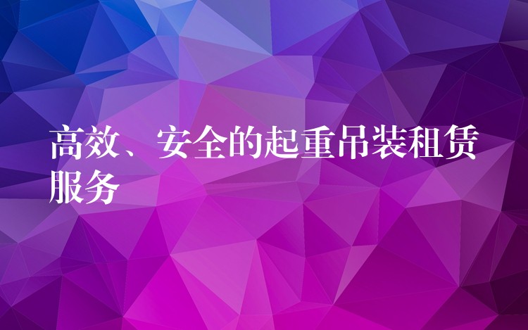 高效、安全的起重吊裝租賃服務