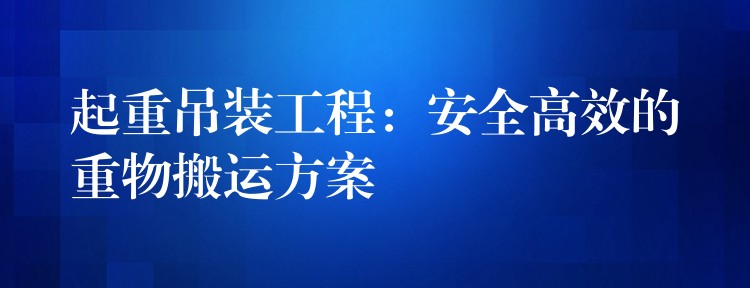 起重吊裝工程：安全高效的重物搬運(yùn)方案