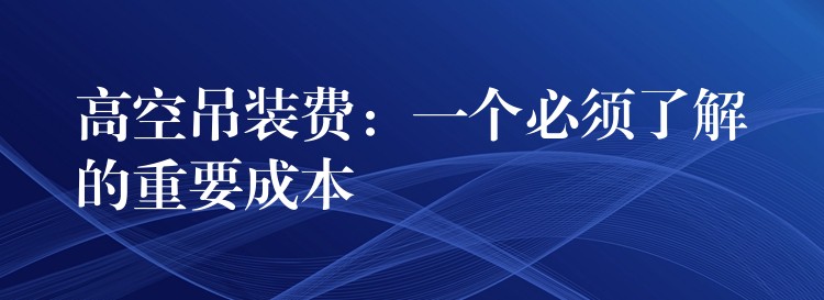 高空吊裝費(fèi)：一個(gè)必須了解的重要成本