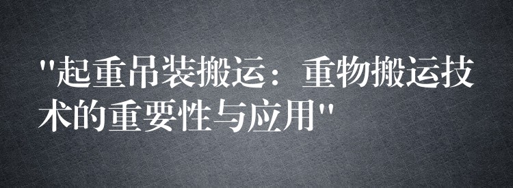 “起重吊裝搬運：重物搬運技術的重要性與應用”