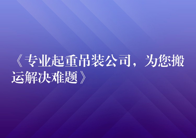 《專業(yè)起重吊裝公司，為您搬運解決難題》