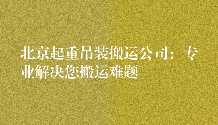 北京起重吊裝搬運公司：專業(yè)解決您搬運難題