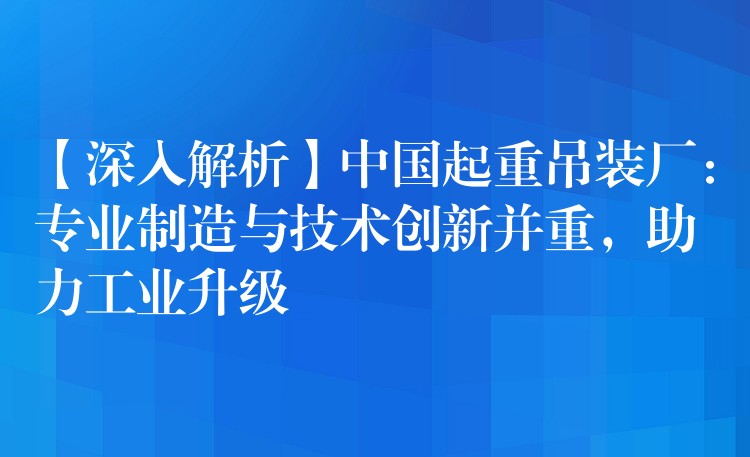 【深入解析】中國起重吊裝廠：專業(yè)制造與技術創(chuàng)新并重，助力工業(yè)升級