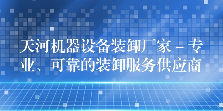 天河機(jī)器設(shè)備裝卸廠家 – 專業(yè)、可靠的裝卸服務(wù)供應(yīng)商