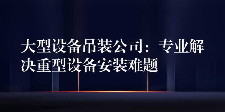 大型設備吊裝公司：專業(yè)解決重型設備安裝難題