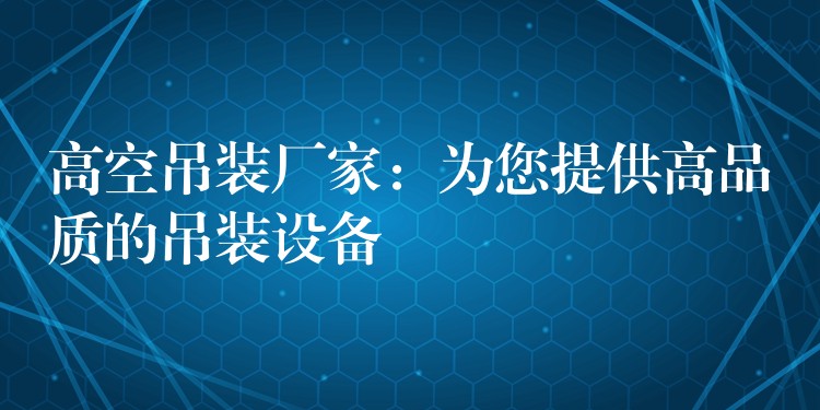 高空吊裝廠家：為您提供高品質(zhì)的吊裝設(shè)備