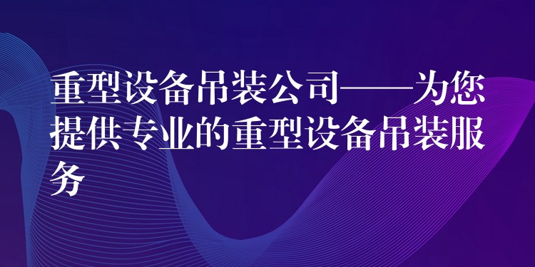 重型設(shè)備吊裝公司——為您提供專業(yè)的重型設(shè)備吊裝服務