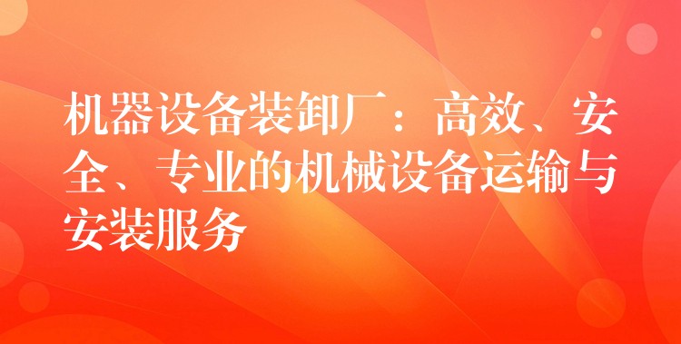 機器設(shè)備裝卸廠：高效、安全、專業(yè)的機械設(shè)備運輸與安裝服務(wù)