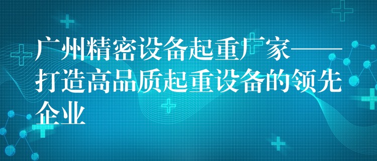 廣州精密設(shè)備起重廠家——打造高品質(zhì)起重設(shè)備的領(lǐng)先企業(yè)