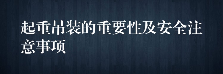 起重吊裝的重要性及安全注意事項