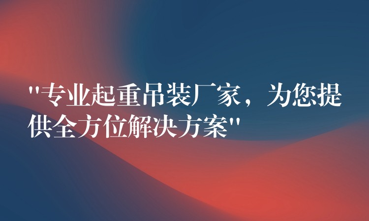 “專業(yè)起重吊裝廠家，為您提供全方位解決方案”