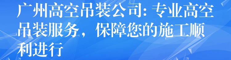 廣州高空吊裝公司: 專業(yè)高空吊裝服務(wù)，保障您的施工順利進(jìn)行