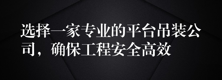 選擇一家專業(yè)的平臺吊裝公司，確保工程安全高效