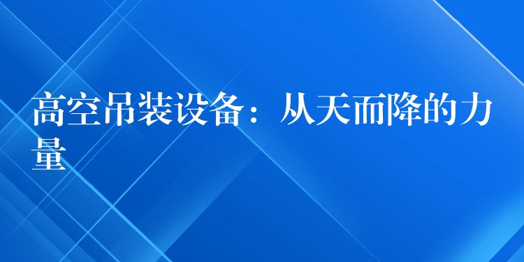 高空吊裝設備：從天而降的力量