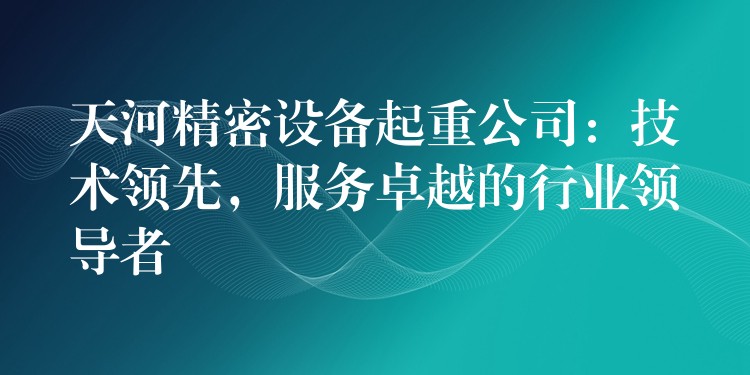 天河精密設備起重公司：技術領先，服務卓越的行業(yè)領導者