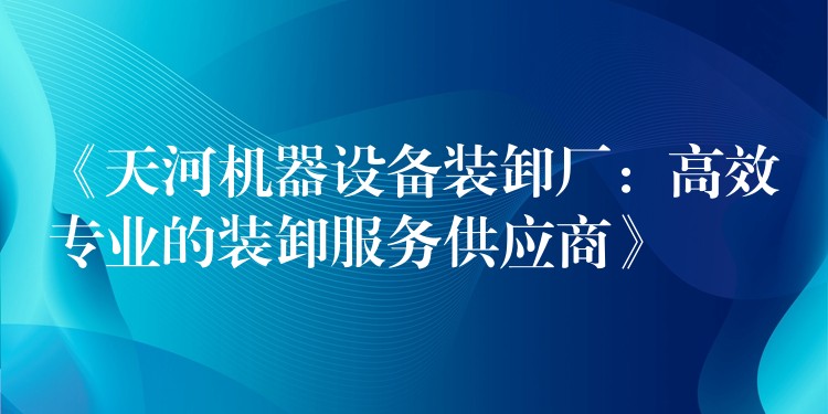 《天河機(jī)器設(shè)備裝卸廠：高效專業(yè)的裝卸服務(wù)供應(yīng)商》